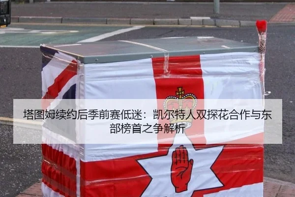 塔图姆续约后季前赛低迷：凯尔特人双探花合作与东部榜首之争解析